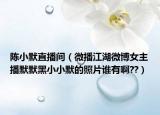 陳小默直播間（微播江湖微博女主播默默黑小小默的照片誰(shuí)有啊??）