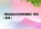 《每當(dāng)我走過(guò)老師的窗前》歌詞（英譯）