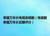 幸福萬年長電視連續(xù)?。娨晞⌒腋Ｈf年長豆瓣評分）