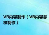 VR內(nèi)容制作（VR內(nèi)容怎樣制作）