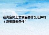 在淘寶網(wǎng)上賣食品要什么證件嗎（需要哪些條件）
