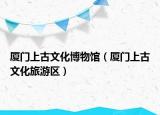 廈門上古文化博物館（廈門上古文化旅游區(qū)）