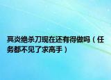 冥炎絕殺刀現(xiàn)在還有得做嗎（任務(wù)都不見了求高手）