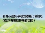 彩虹qq顯ip手機(jī)安卓版（彩虹QQ顯IP有哪些特殊的功能）