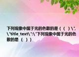 下列現(xiàn)象中屬于光的色散的是（（ ）