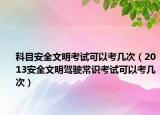 科目安全文明考試可以考幾次（2013安全文明駕駛常識(shí)考試可以考幾次）