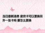 當日最新消息 房貸卡可以更換另外一張卡嗎 要怎么更換