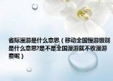 省際漫游是什么意思（移動全國慢游級別是什么意思?是不是全國漫游就不收漫游費呢）