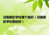 河南攝影學(xué)校哪個最好（河南攝影學(xué)校那的好）