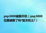 psp3000破解開(kāi)機(jī)（psp3000完美破解了嗎?能關(guān)機(jī)么?）