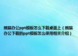 熊貓辦公ppt模板怎么下載桌面上（熊貓辦公下載的ppt模板怎么使用相關介紹）