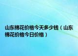 山東棉花價格今天多少錢（山東棉花價格今日價格）