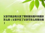 父親節(jié)我沒(méi)有父親了想發(fā)朋友圈不知道該怎么發(fā)（父親不在了父親節(jié)怎么發(fā)朋友圈）