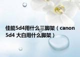 佳能5d4用什么三腳架（canon5d4 大白用什么腳架）