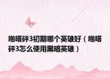 啪嗒砰3初期哪個(gè)英雄好（啪嗒砰3怎么使用黑暗英雄）