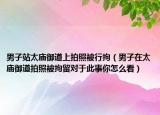 男子站太廟御道上拍照被行拘（男子在太廟御道拍照被拘留對于此事你怎么看）