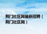 荊門社區(qū)網(wǎng)最新招聘（荊門社區(qū)網(wǎng)）