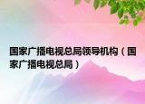 國家廣播電視總局領(lǐng)導(dǎo)機(jī)構(gòu)（國家廣播電視總局）