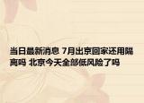 當日最新消息 7月出京回家還用隔離嗎 北京今天全部低風險了嗎