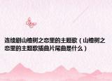 連續(xù)劇山楂樹之戀里的主題歌（山楂樹之戀里的主題歌插曲片尾曲是什么）