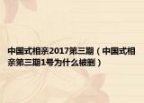 中國式相親2017第三期（中國式相親第三期1號為什么被刪）