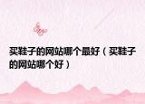買鞋子的網(wǎng)站哪個(gè)最好（買鞋子的網(wǎng)站哪個(gè)好）
