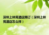 深圳上林苑酒店預(yù)訂（深圳上林苑酒店怎么樣）