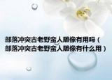 部落沖突古老野蠻人雕像有用嗎（部落沖突古老野蠻人雕像有什么用）
