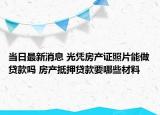 當日最新消息 光憑房產(chǎn)證照片能做貸款嗎 房產(chǎn)抵押貸款要哪些材料