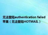 無(wú)法登陸authentication failed蘋果（無(wú)法登陸HOTMAIL）