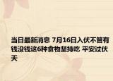 當(dāng)日最新消息 7月16日入伏不管有錢(qián)沒(méi)錢(qián)這6種食物堅(jiān)持吃 平安過(guò)伏天