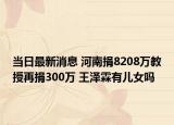 當(dāng)日最新消息 河南捐8208萬(wàn)教授再捐300萬(wàn) 王澤霖有兒女嗎