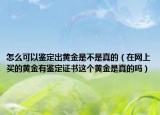 怎么可以鑒定出黃金是不是真的（在網(wǎng)上買的黃金有鑒定證書這個(gè)黃金是真的嗎）