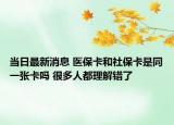 當(dāng)日最新消息 醫(yī)保卡和社?？ㄊ峭粡埧▎?很多人都理解錯(cuò)了
