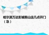 哈爾濱萬達(dá)影城衡山店幾點(diǎn)開門（急）