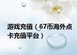 游戲充值（67幣海外點卡充值平臺）