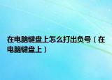 在電腦鍵盤(pán)上怎么打出負(fù)號(hào)（在電腦鍵盤(pán)上）