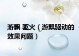 游飄 驅(qū)火（游飄驅(qū)動(dòng)的效果問題）