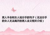 男人不會和女人說分手的句子（無法分手的女人無法離開的男人含義相關(guān)介紹）