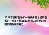 2021年銻礦石毛礦一噸多少錢（銻礦石毛礦一噸多少錢2022年 問10度至15度的價格相關介紹）