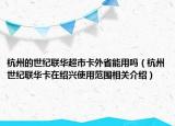 杭州的世紀(jì)聯(lián)華超市卡外省能用嗎（杭州世紀(jì)聯(lián)華卡在紹興使用范圍相關(guān)介紹）