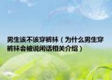 男生該不該穿褲襪（為什么男生穿褲襪會被說閑話相關(guān)介紹）