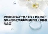 北京限價房新政什么人能買（北京現(xiàn)在還有限價房嗎北京要買限價房有什么條件相關(guān)介紹）