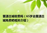 晉源古城收費嗎（65歲去晉源古城免費吧相關(guān)介紹）