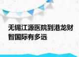 無錫江源醫(yī)院到港龍財智國際有多遠(yuǎn)