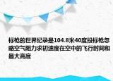 標槍的世界紀錄是104.8米40度投標槍忽略空氣阻力求初速度在空中的飛行時間和最大高度