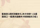 香港進口清關(guān)到要多久,多少關(guān)稅?（從香港進口 一般清關(guān)需要多少時間相關(guān)介紹）