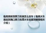 臨高高鐵到美蘭機(jī)場(chǎng)怎么坐車（臨高火車南站到?？诿捞m機(jī)場(chǎng)火車站是到哪里相關(guān)介紹）