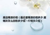 廢品錫渣價格（最近廢錫渣價格多少 廢錫灰怎么回收多少錢一斤相關介紹）