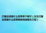 打擦邊球是什么意思舉個(gè)例子（女生打擦邊球是什么意思網(wǎng)絡(luò)用語相關(guān)介紹）